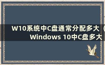 W10系统中C盘通常分配多大（Windows 10中C盘多大）